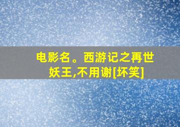 电影名。西游记之再世妖王,不用谢[坏笑]